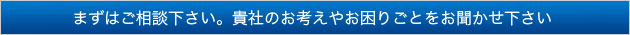 貴社のお考えやお困りごとも、まずはご相談下さい。ささいなことにもお答えいたします。